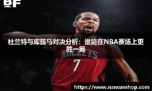 杜兰特与库兹马对决分析：谁能在NBA赛场上更胜一筹